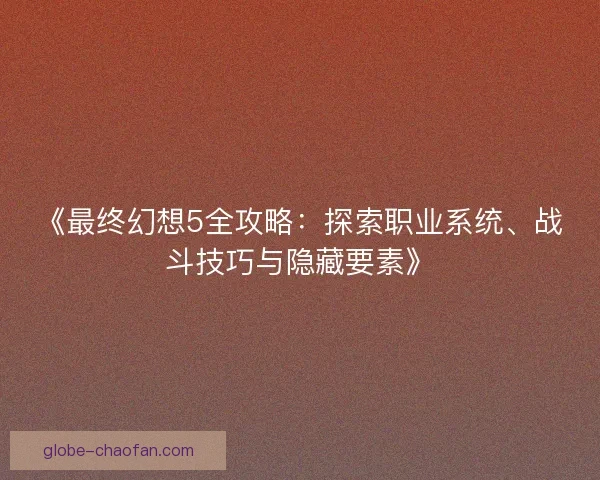 《最终幻想5全攻略:探索职业系统、战斗技巧与隐藏要素》 《最终幻想5全攻略:探索职业系统、战斗技巧与隐藏要素》