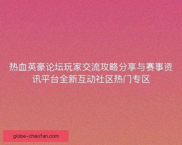 热血英豪论坛玩家交流攻略分享与赛事资讯平台全新互动社区热门专区