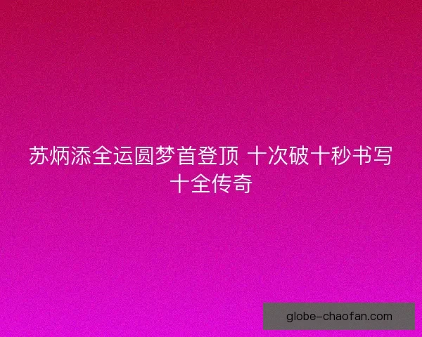 苏炳添全运圆梦首登顶 十次破十秒书写十全传奇