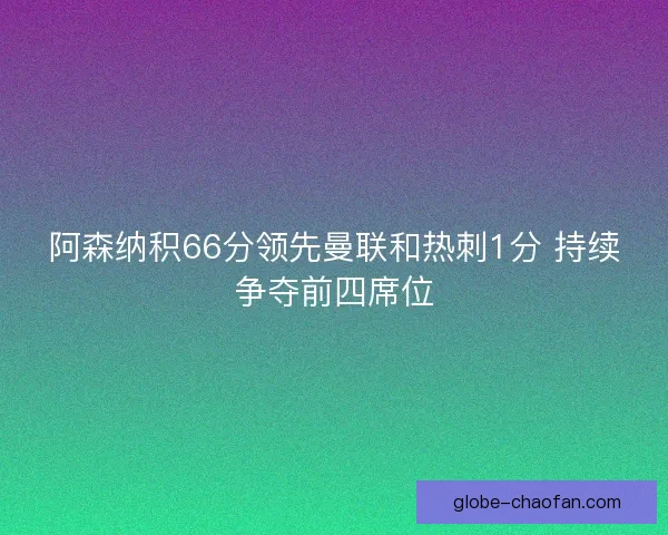 阿森纳积66分领先曼联和热刺1分 持续争夺前四席位