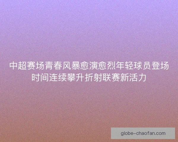 中超赛场青春风暴愈演愈烈年轻球员登场时间连续攀升折射联赛新活力