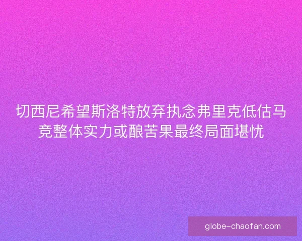 切西尼希望斯洛特放弃执念弗里克低估马竞整体实力或酿苦果最终局面堪忧 切西尼希望斯洛特放弃执念弗里克低估马竞整体实力或酿苦果最终局面堪忧