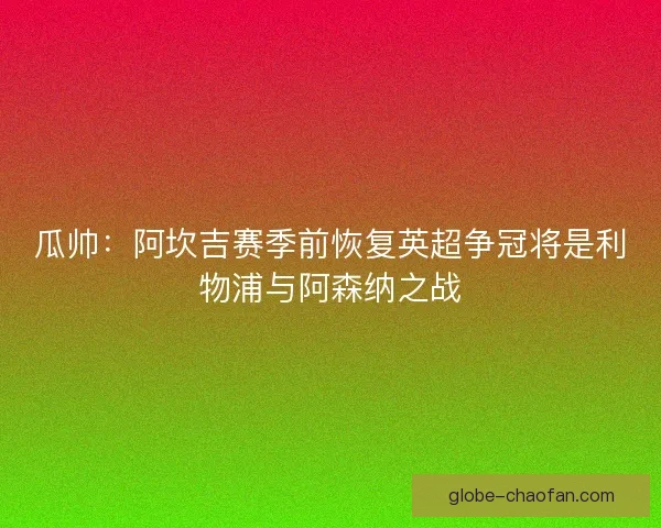 瓜帅：阿坎吉赛季前恢复英超争冠将是利物浦与阿森纳之战