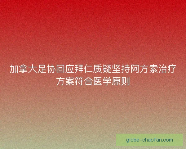 加拿大足协回应拜仁质疑坚持阿方索治疗方案符合医学原则