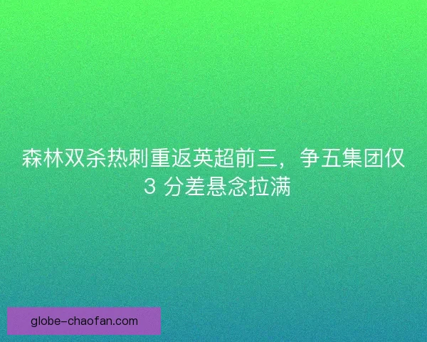 森林双杀热刺重返英超前三，争五集团仅 3 分差悬念拉满