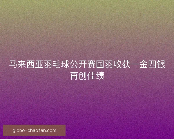 马来西亚羽毛球公开赛国羽收获一金四银再创佳绩