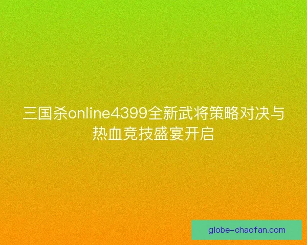 三国杀online4399全新武将策略对决与热血竞技盛宴开启 三国杀online4399全新武将策略对决与热血竞技盛宴开启