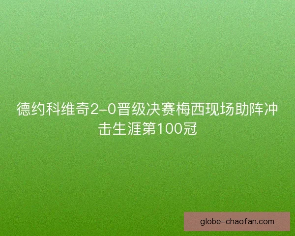 德约科维奇2-0晋级决赛梅西现场助阵冲击生涯第100冠