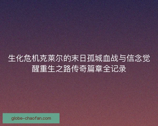 生化危机克莱尔的末日孤城血战与信念觉醒重生之路传奇篇章全记录