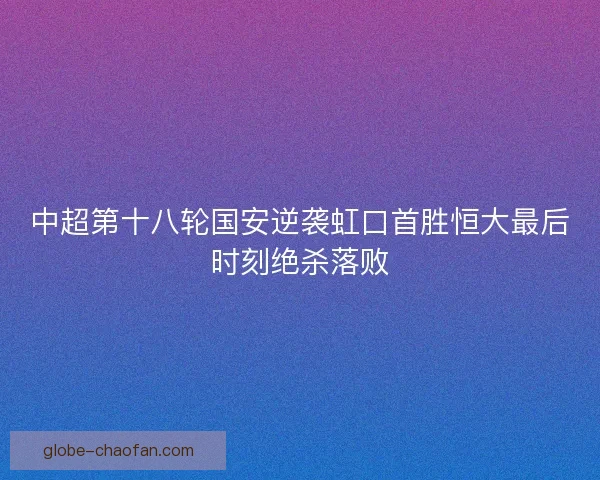中超第十八轮国安逆袭虹口首胜恒大最后时刻绝杀落败
