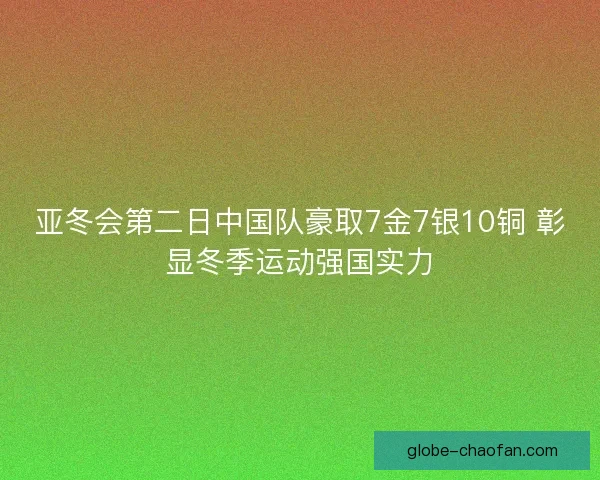 亚冬会第二日中国队豪取7金7银10铜 彰显冬季运动强国实力