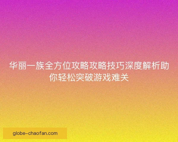 华丽一族全方位攻略攻略技巧深度解析助你轻松突破游戏难关 华丽一族全方位攻略攻略技巧深度解析助你轻松突破游戏难关