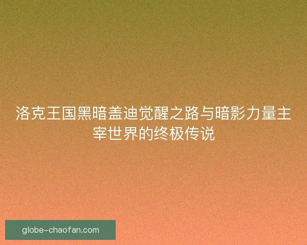 洛克王国黑暗盖迪觉醒之路与暗影力量主宰世界的终极传说
